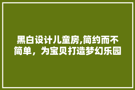 黑白设计儿童房,简约而不简单，为宝贝打造梦幻乐园