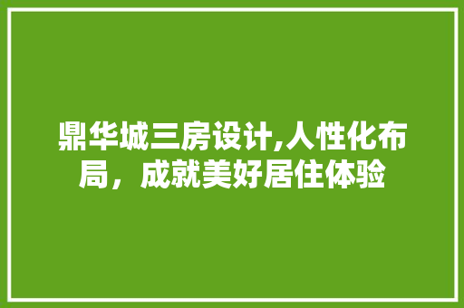 鼎华城三房设计,人性化布局，成就美好居住体验