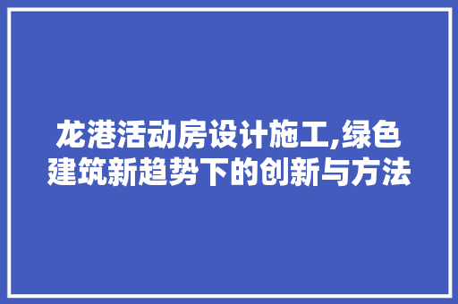 龙港活动房设计施工,绿色建筑新趋势下的创新与方法