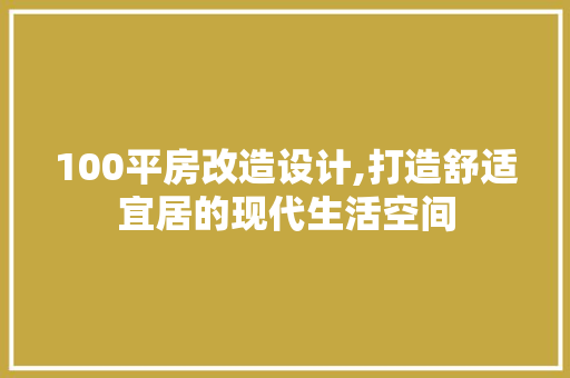 100平房改造设计,打造舒适宜居的现代生活空间