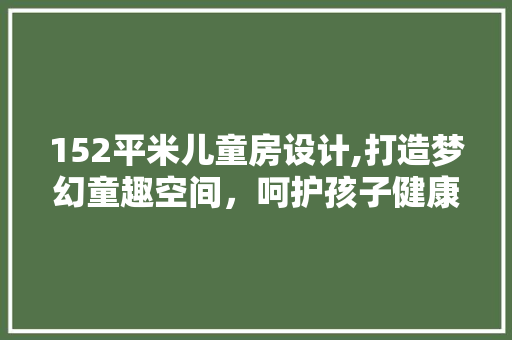 152平米儿童房设计,打造梦幻童趣空间，呵护孩子健康成长