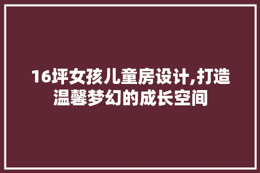 16坪女孩儿童房设计,打造温馨梦幻的成长空间