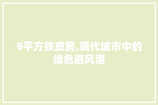 9平方铁皮房,现代城市中的绿色避风港
