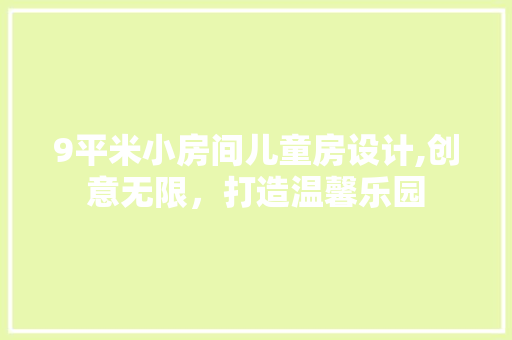 9平米小房间儿童房设计,创意无限，打造温馨乐园