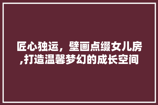 匠心独运，壁画点缀女儿房,打造温馨梦幻的成长空间