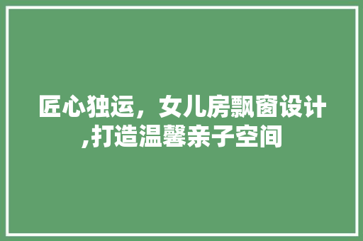 匠心独运，女儿房飘窗设计,打造温馨亲子空间