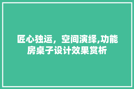匠心独运，空间演绎,功能房桌子设计效果赏析