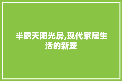 半露天阳光房,现代家居生活的新宠