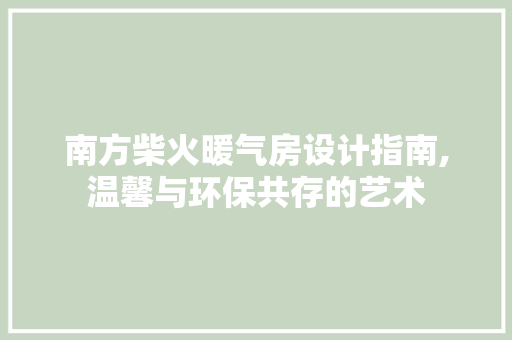 南方柴火暖气房设计指南,温馨与环保共存的艺术