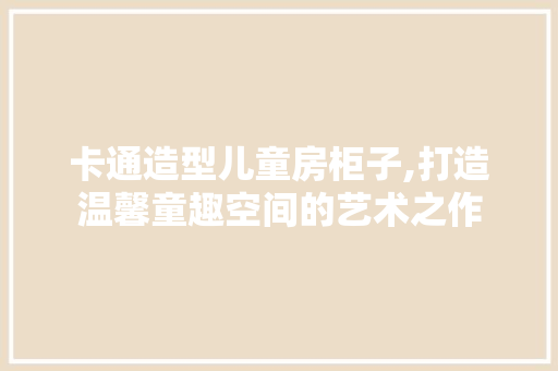 卡通造型儿童房柜子,打造温馨童趣空间的艺术之作