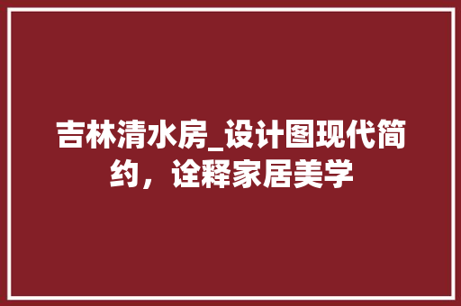吉林清水房_设计图现代简约，诠释家居美学