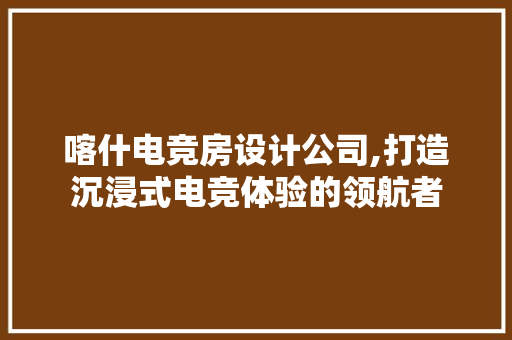 喀什电竞房设计公司,打造沉浸式电竞体验的领航者