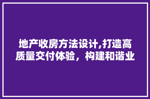 地产收房方法设计,打造高质量交付体验，构建和谐业主关系