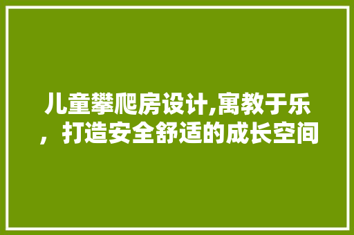 儿童攀爬房设计,寓教于乐，打造安全舒适的成长空间
