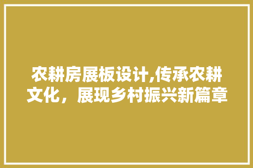 农耕房展板设计,传承农耕文化，展现乡村振兴新篇章