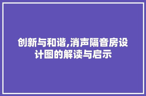 创新与和谐,消声隔音房设计图的解读与启示