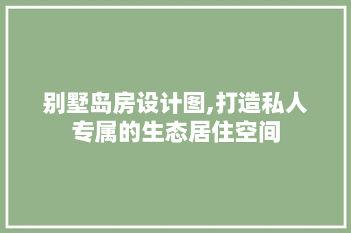 别墅岛房设计图,打造私人专属的生态居住空间