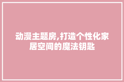 动漫主题房,打造个性化家居空间的魔法钥匙
