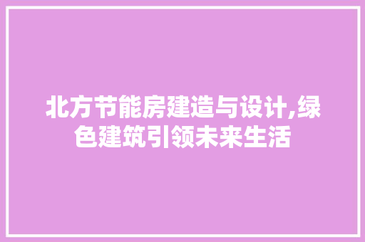 北方节能房建造与设计,绿色建筑引领未来生活