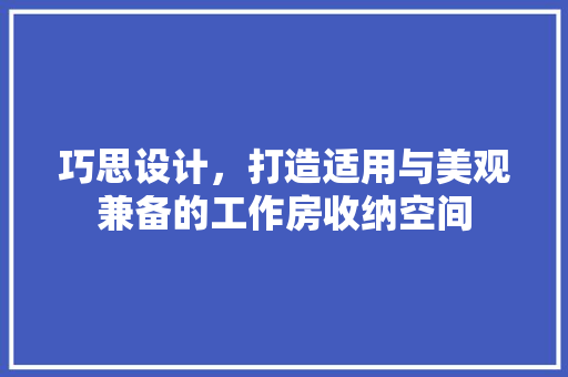 巧思设计，打造适用与美观兼备的工作房收纳空间