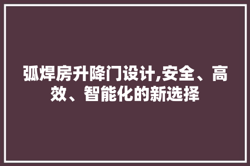 弧焊房升降门设计,安全、高效、智能化的新选择