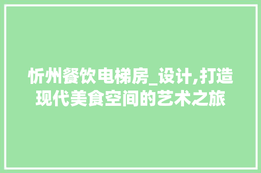忻州餐饮电梯房_设计,打造现代美食空间的艺术之旅