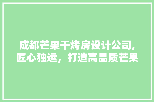 成都芒果干烤房设计公司,匠心独运，打造高品质芒果干生产基地