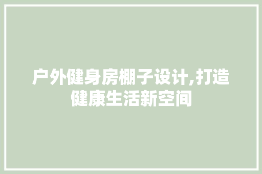 户外健身房棚子设计,打造健康生活新空间