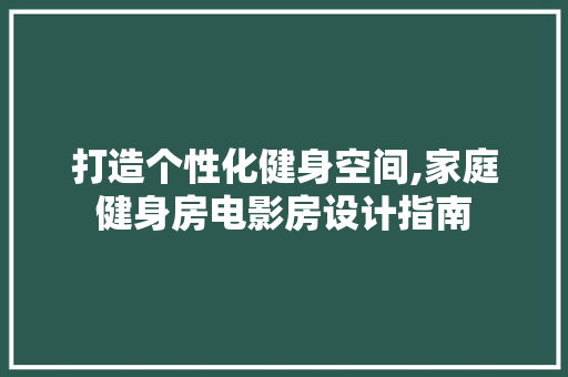 打造个性化健身空间,家庭健身房电影房设计指南