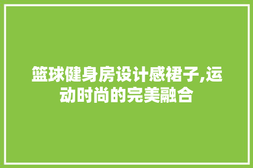 篮球健身房设计感裙子,运动时尚的完美融合
