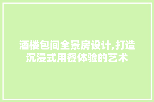 酒楼包间全景房设计,打造沉浸式用餐体验的艺术