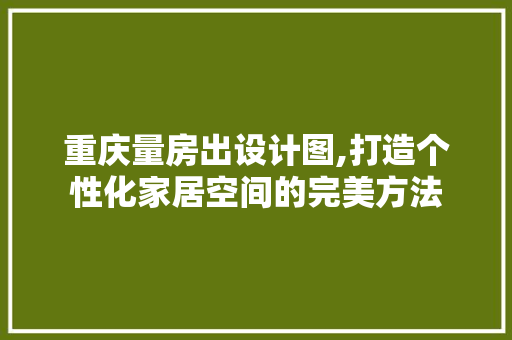 重庆量房出设计图,打造个性化家居空间的完美方法