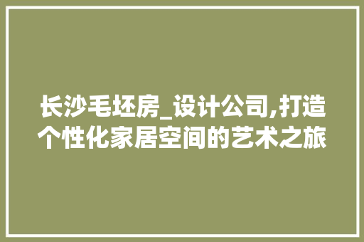 长沙毛坯房_设计公司,打造个性化家居空间的艺术之旅
