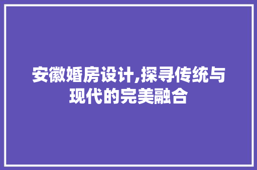 安徽婚房设计,探寻传统与现代的完美融合