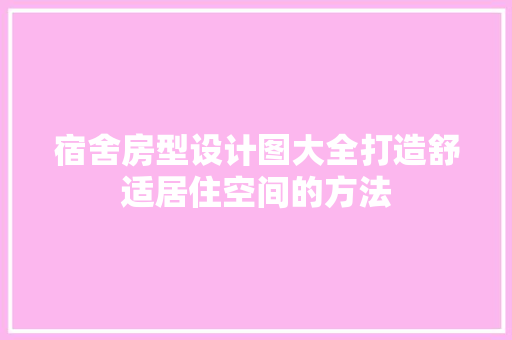 宿舍房型设计图大全打造舒适居住空间的方法