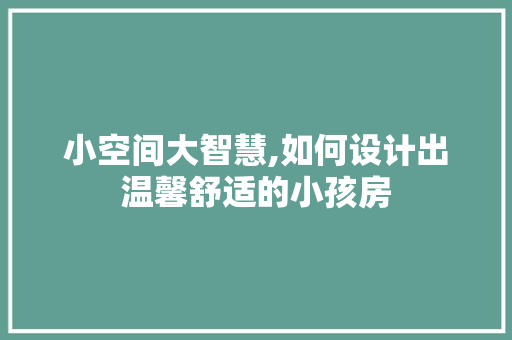 小空间大智慧,如何设计出温馨舒适的小孩房