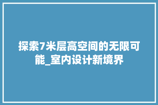 探索7米层高空间的无限可能_室内设计新境界