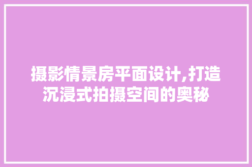 摄影情景房平面设计,打造沉浸式拍摄空间的奥秘