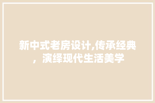 新中式老房设计,传承经典，演绎现代生活美学