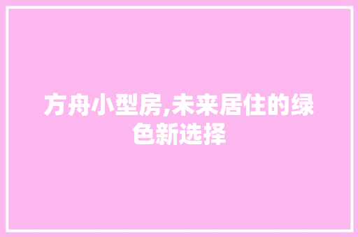 方舟小型房,未来居住的绿色新选择