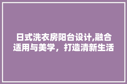 日式洗衣房阳台设计,融合适用与美学，打造清新生活空间