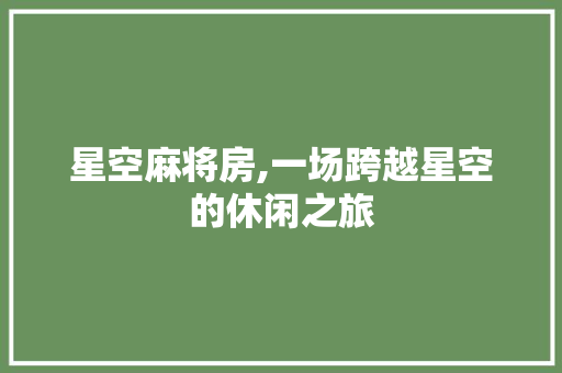 星空麻将房,一场跨越星空的休闲之旅