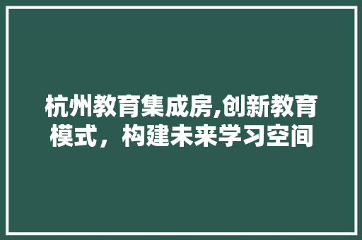 杭州教育集成房,创新教育模式，构建未来学习空间