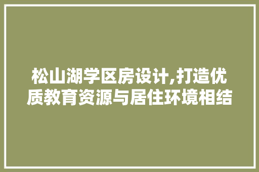 松山湖学区房设计,打造优质教育资源与居住环境相结合的典范