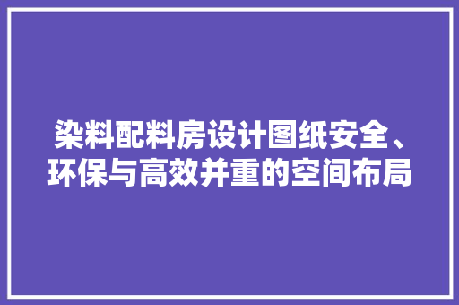 染料配料房设计图纸安全、环保与高效并重的空间布局