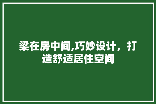 梁在房中间,巧妙设计，打造舒适居住空间
