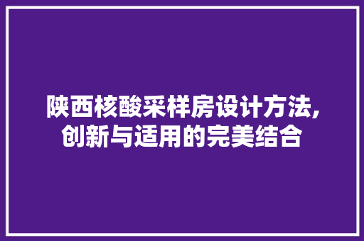 陕西核酸采样房设计方法,创新与适用的完美结合