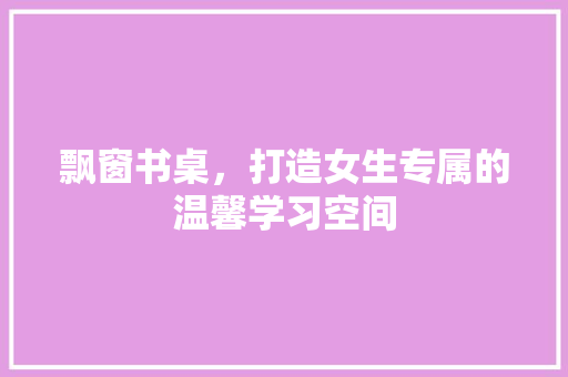 飘窗书桌，打造女生专属的温馨学习空间