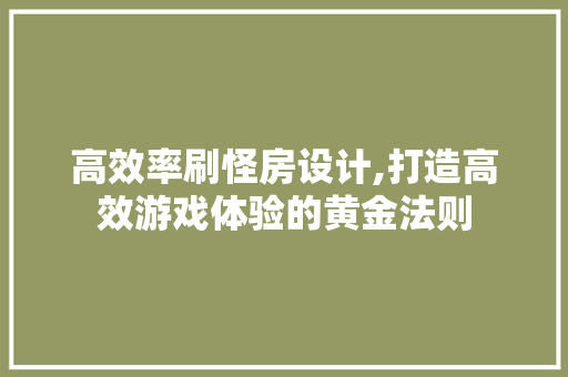 高效率刷怪房设计,打造高效游戏体验的黄金法则