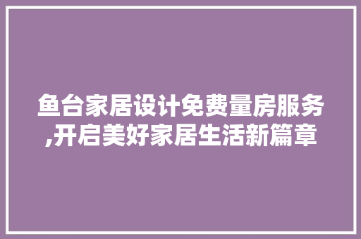 鱼台家居设计免费量房服务,开启美好家居生活新篇章